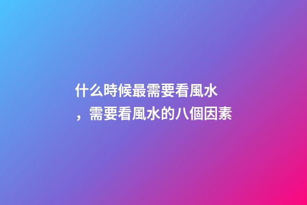 什么時候最需要看風水，需要看風水的八個因素